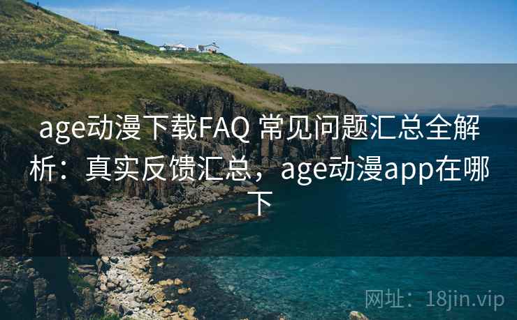 age动漫下载FAQ 常见问题汇总全解析:真实反馈汇总,age动漫app在哪下 age动漫下载FAQ 常见问题汇总全解析:真实反馈汇总,age动漫app在哪下