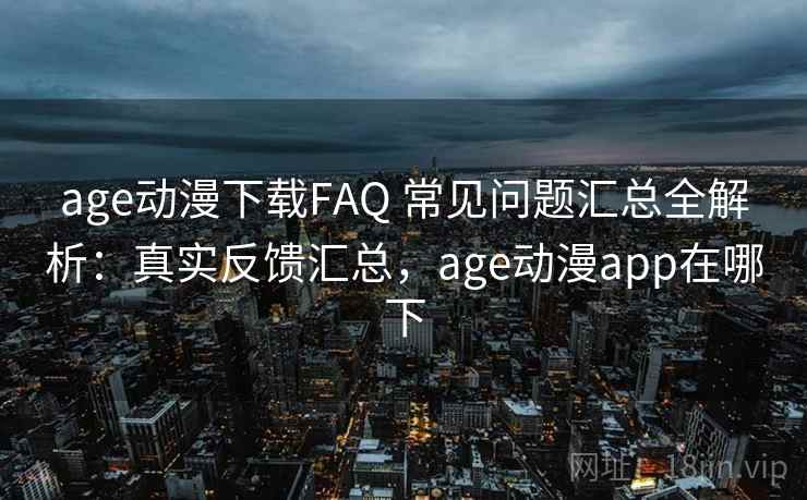 age动漫下载FAQ 常见问题汇总全解析:真实反馈汇总,age动漫app在哪下 age动漫下载FAQ 常见问题汇总全解析:真实反馈汇总,age动漫app在哪下