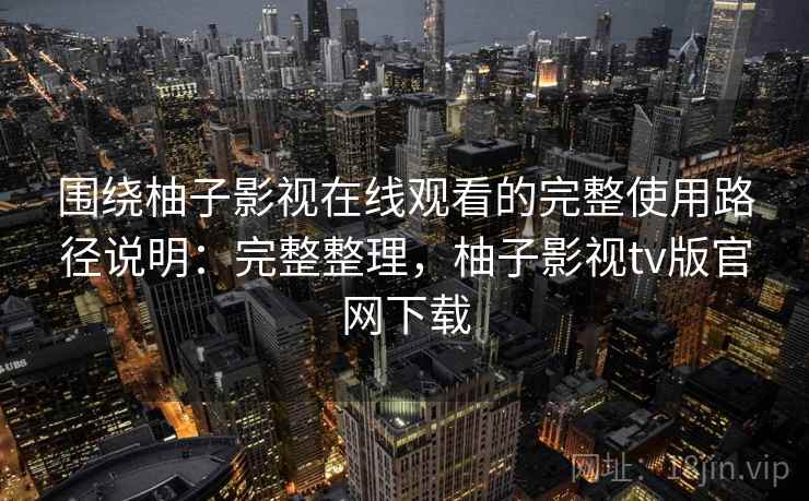 围绕柚子影视在线观看的完整使用路径说明:完整整理,柚子影视tv版官网下载 围绕柚子影视在线观看的完整使用路径说明:完整整理,柚子影视tv版官网下载