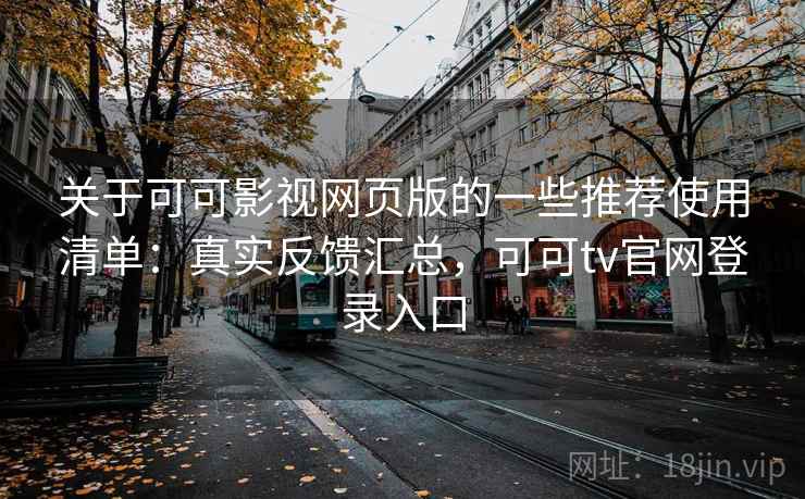 关于可可影视网页版的一些推荐使用清单：真实反馈汇总，可可tv官网登录入口