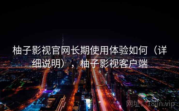 柚子影视官网长期使用体验如何(详细说明),柚子影视客户端 柚子影视官网长期使用体验如何(详细说明),柚子影视客户端