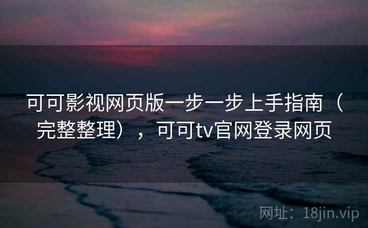 可可影视网页版一步一步上手指南（完整整理），可可tv官网登录网页