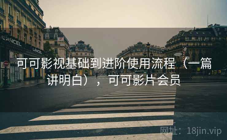 可可影视基础到进阶使用流程（一篇讲明白），可可影片会员