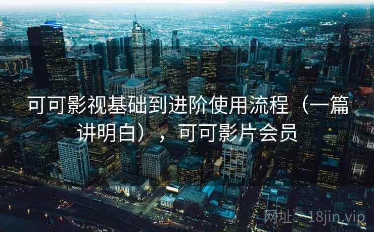 可可影视基础到进阶使用流程（一篇讲明白），可可影片会员