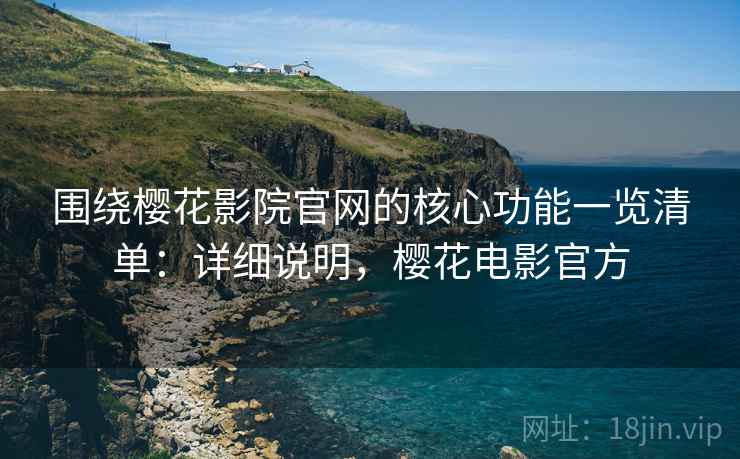 围绕樱花影院官网的核心功能一览清单:详细说明,樱花电影官方 围绕樱花影院官网的核心功能一览清单:详细说明,樱花电影官方
