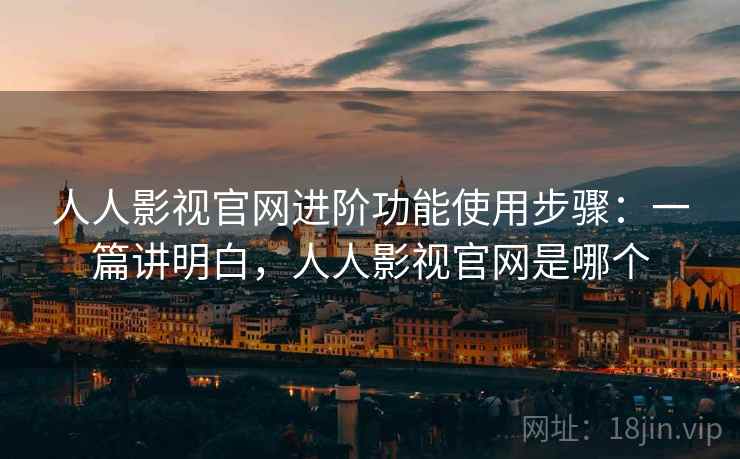 人人影视官网进阶功能使用步骤:一篇讲明白,人人影视官网是哪个 人人影视官网进阶功能使用步骤:一篇讲明白,人人影视官网是哪个