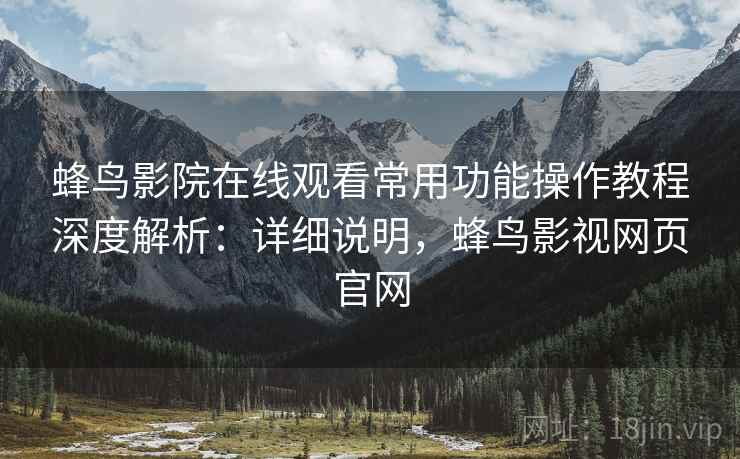 蜂鸟影院在线观看常用功能操作教程深度解析:详细说明,蜂鸟影视网页官网 蜂鸟影院在线观看常用功能操作教程深度解析:详细说明,蜂鸟影视网页官网