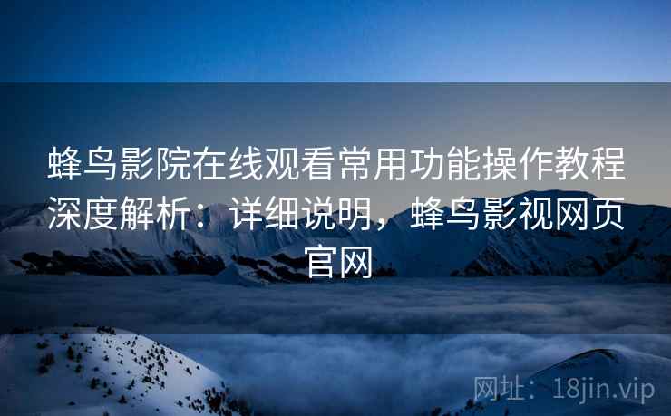 蜂鸟影院在线观看常用功能操作教程深度解析:详细说明,蜂鸟影视网页官网 蜂鸟影院在线观看常用功能操作教程深度解析:详细说明,蜂鸟影视网页官网