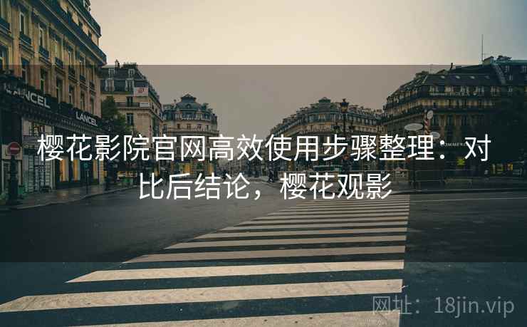 樱花影院官网高效使用步骤整理:对比后结论,樱花观影 樱花影院官网高效使用步骤整理:对比后结论,樱花观影