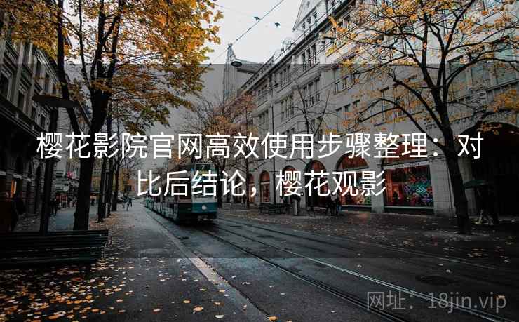 樱花影院官网高效使用步骤整理:对比后结论,樱花观影 樱花影院官网高效使用步骤整理:对比后结论,樱花观影
