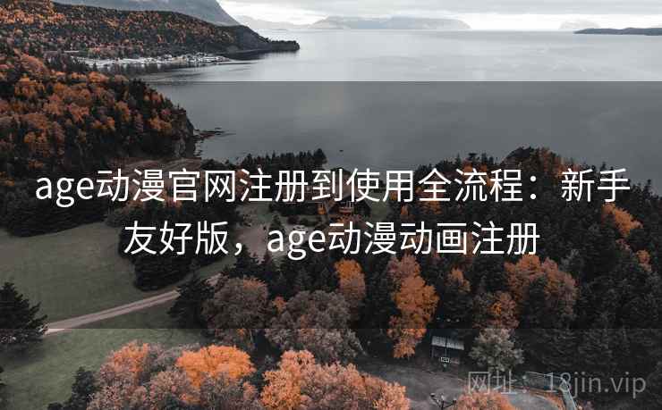 age动漫官网注册到使用全流程：新手友好版，age动漫动画注册
