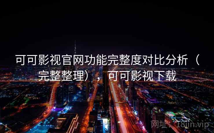 可可影视官网功能完整度对比分析(完整整理),可可影视下载 可可影视官网功能完整度对比分析(完整整理),可可影视下载