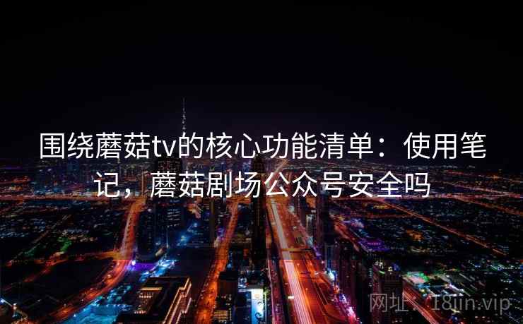围绕蘑菇tv的核心功能清单:使用笔记,蘑菇剧场公众号安全吗 围绕蘑菇tv的核心功能清单:使用笔记,蘑菇剧场公众号安全吗