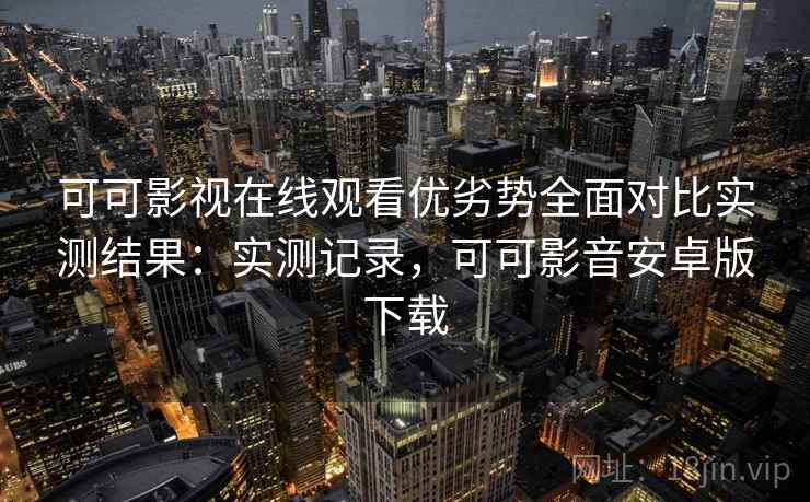 可可影视在线观看优劣势全面对比实测结果:实测记录,可可影音安卓版下载 可可影视在线观看优劣势全面对比实测结果:实测记录,可可影音安卓版下载