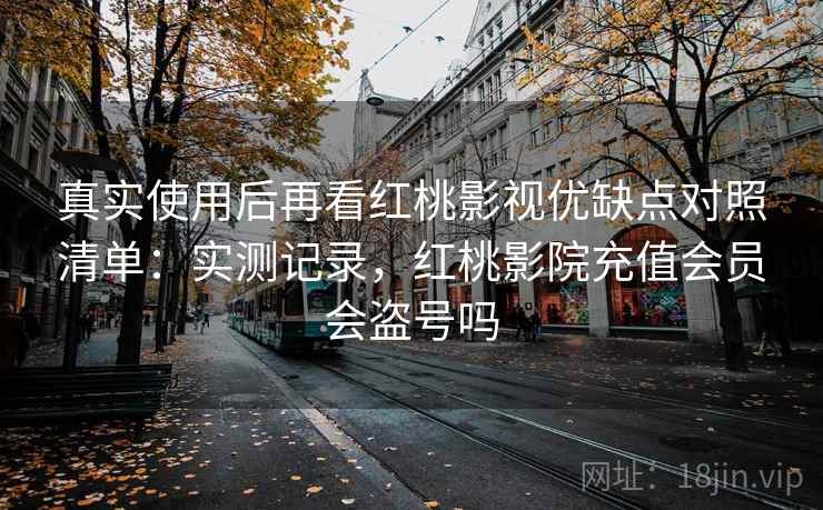 真实使用后再看红桃影视优缺点对照清单:实测记录,红桃影院充值会员会盗号吗 真实使用后再看红桃影视优缺点对照清单:实测记录,红桃影院充值会员会盗号吗