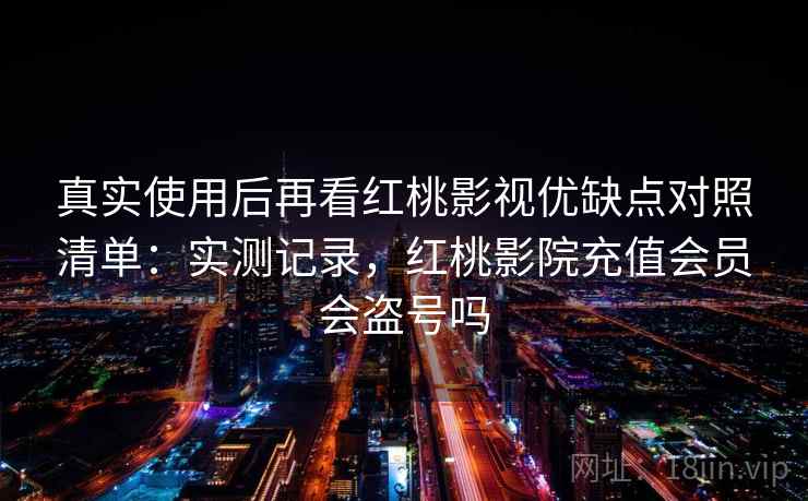 真实使用后再看红桃影视优缺点对照清单:实测记录,红桃影院充值会员会盗号吗 真实使用后再看红桃影视优缺点对照清单:实测记录,红桃影院充值会员会盗号吗