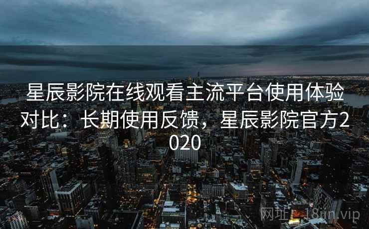 星辰影院在线观看主流平台使用体验对比:长期使用反馈,星辰影院官方2020 星辰影院在线观看主流平台使用体验对比:长期使用反馈,星辰影院官方2020