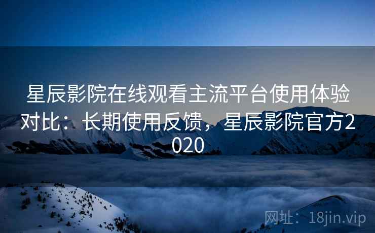星辰影院在线观看主流平台使用体验对比:长期使用反馈,星辰影院官方2020 星辰影院在线观看主流平台使用体验对比:长期使用反馈,星辰影院官方2020