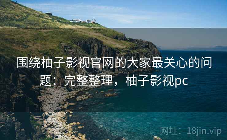 围绕柚子影视官网的大家最关心的问题:完整整理,柚子影视pc 围绕柚子影视官网的大家最关心的问题:完整整理,柚子影视pc