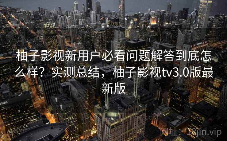 柚子影视新用户必看问题解答到底怎么样?实测总结,柚子影视tv3.0版最新版 柚子影视新用户必看问题解答到底怎么样?实测总结,柚子影视tv3.0版最新版