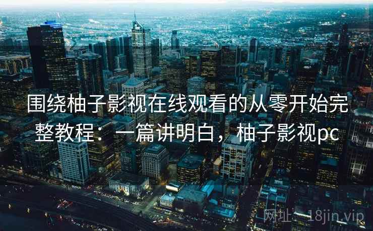 围绕柚子影视在线观看的从零开始完整教程:一篇讲明白,柚子影视pc 围绕柚子影视在线观看的从零开始完整教程:一篇讲明白,柚子影视pc