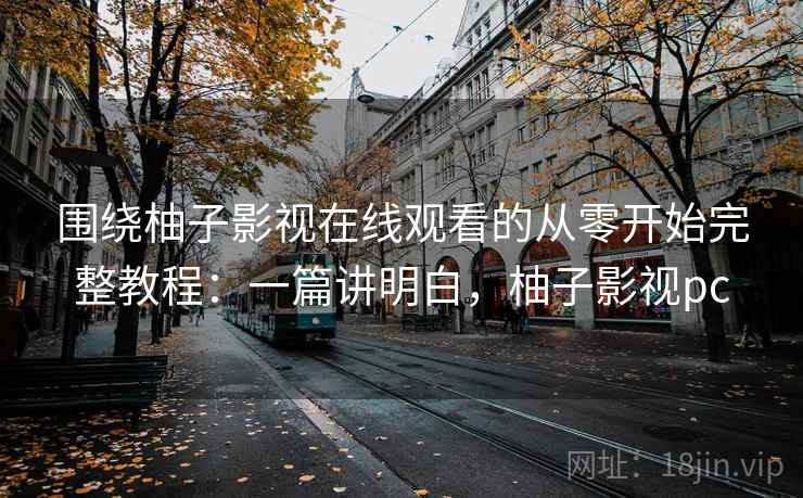 围绕柚子影视在线观看的从零开始完整教程:一篇讲明白,柚子影视pc 围绕柚子影视在线观看的从零开始完整教程:一篇讲明白,柚子影视pc