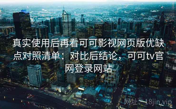 真实使用后再看可可影视网页版优缺点对照清单：对比后结论，可可tv官网登录网站