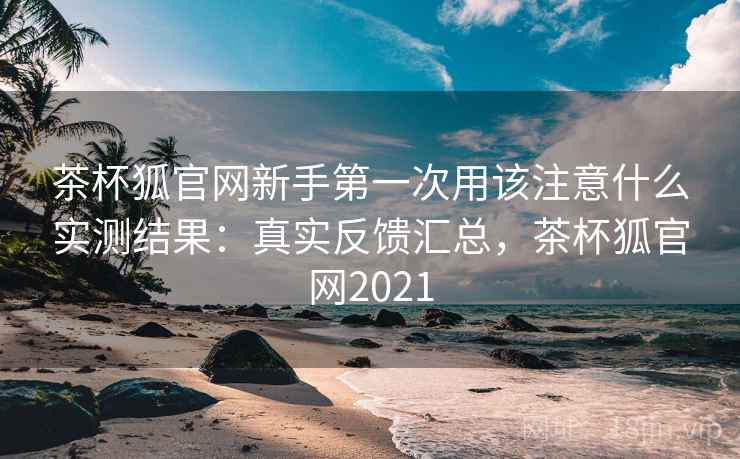 茶杯狐官网新手第一次用该注意什么实测结果:真实反馈汇总,茶杯狐官网2021 茶杯狐官网新手第一次用该注意什么实测结果:真实反馈汇总,茶杯狐官网2021