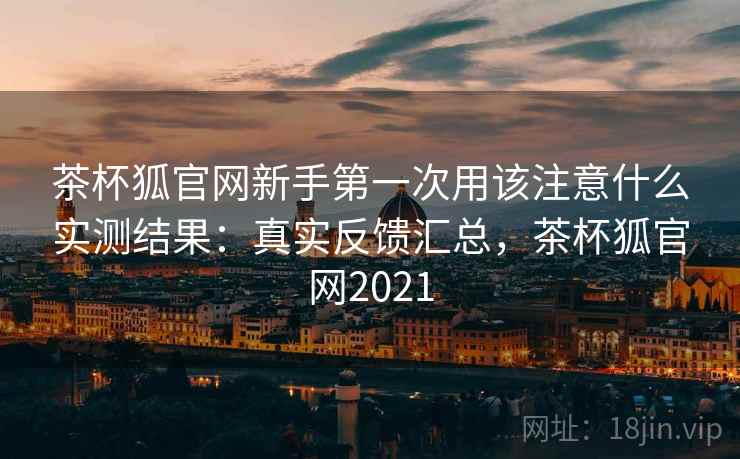 茶杯狐官网新手第一次用该注意什么实测结果:真实反馈汇总,茶杯狐官网2021 茶杯狐官网新手第一次用该注意什么实测结果:真实反馈汇总,茶杯狐官网2021