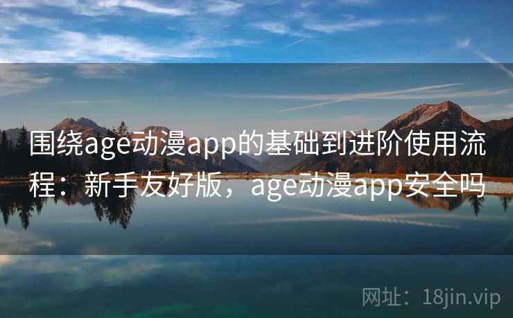 围绕age动漫app的基础到进阶使用流程:新手友好版,age动漫app安全吗 围绕age动漫app的基础到进阶使用流程:新手友好版,age动漫app安全吗