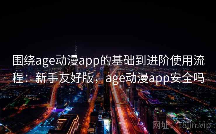 围绕age动漫app的基础到进阶使用流程:新手友好版,age动漫app安全吗 围绕age动漫app的基础到进阶使用流程:新手友好版,age动漫app安全吗