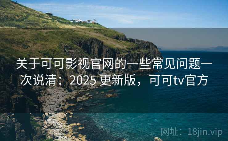 关于可可影视官网的一些常见问题一次说清:2025 更新版,可可tv官方 关于可可影视官网的一些常见问题一次说清:2025 更新版,可可tv官方