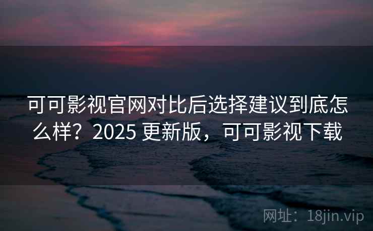 可可影视官网对比后选择建议到底怎么样？2025 更新版，可可影视下载