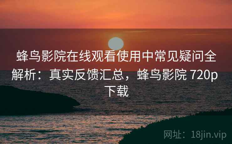 蜂鸟影院在线观看使用中常见疑问全解析:真实反馈汇总,蜂鸟影院 720p 下载 蜂鸟影院在线观看使用中常见疑问全解析:真实反馈汇总,蜂鸟影院 720p 下载
