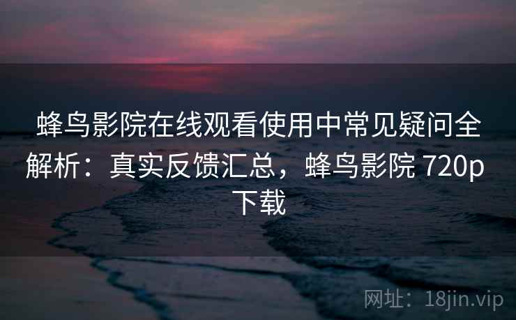 蜂鸟影院在线观看使用中常见疑问全解析:真实反馈汇总,蜂鸟影院 720p 下载 蜂鸟影院在线观看使用中常见疑问全解析:真实反馈汇总,蜂鸟影院 720p 下载