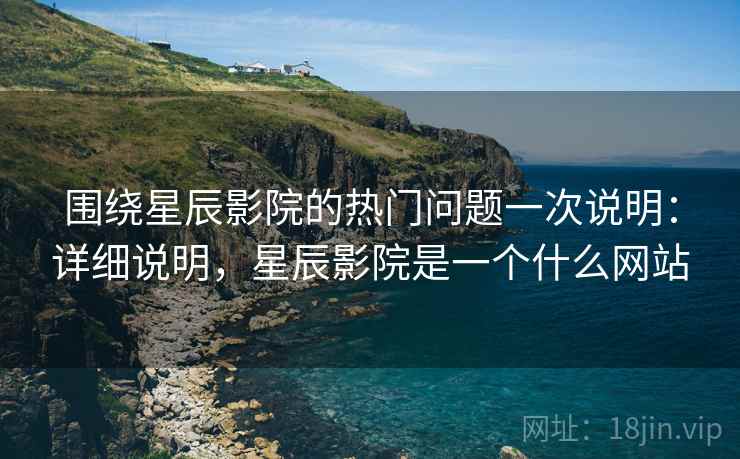 围绕星辰影院的热门问题一次说明:详细说明,星辰影院是一个什么网站 围绕星辰影院的热门问题一次说明:详细说明,星辰影院是一个什么网站