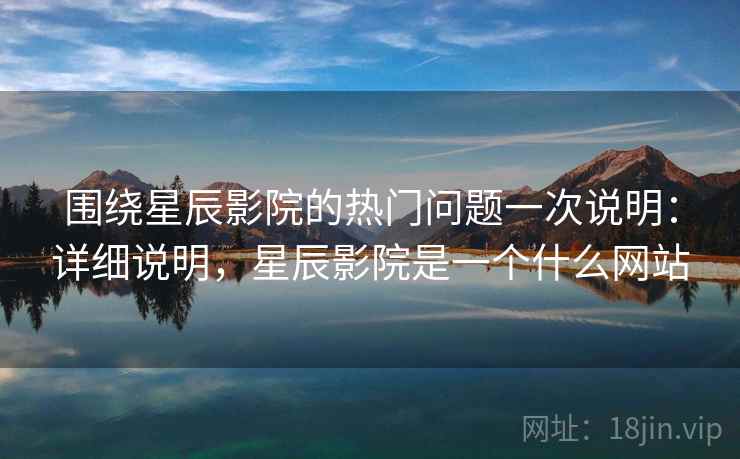 围绕星辰影院的热门问题一次说明:详细说明,星辰影院是一个什么网站 围绕星辰影院的热门问题一次说明:详细说明,星辰影院是一个什么网站