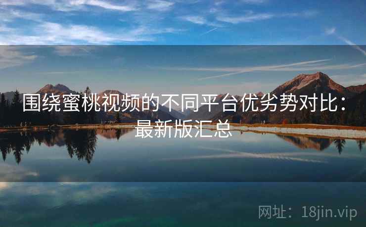 围绕蜜桃视频的不同平台优劣势对比:最新版汇总 围绕蜜桃视频的不同平台优劣势对比:最新版汇总