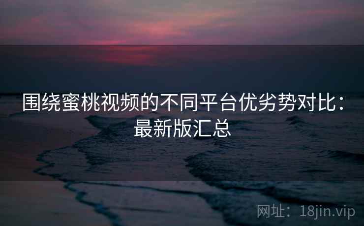 围绕蜜桃视频的不同平台优劣势对比:最新版汇总 围绕蜜桃视频的不同平台优劣势对比:最新版汇总