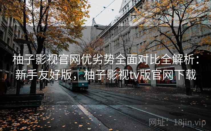 柚子影视官网优劣势全面对比全解析：新手友好版，柚子影视tv版官网下载