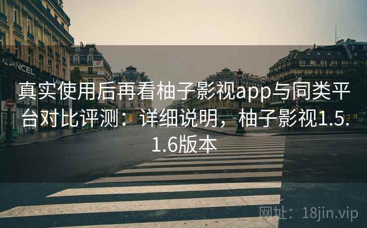 真实使用后再看柚子影视app与同类平台对比评测:详细说明,柚子影视1.5.1.6版本 真实使用后再看柚子影视app与同类平台对比评测:详细说明,柚子影视1.5.1.6版本