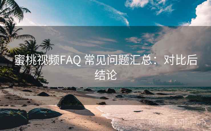 蜜桃视频FAQ 常见问题汇总:对比后结论 蜜桃视频FAQ 常见问题汇总:对比后结论