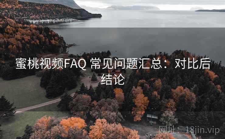 蜜桃视频FAQ 常见问题汇总:对比后结论 蜜桃视频FAQ 常见问题汇总:对比后结论