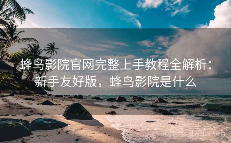蜂鸟影院官网完整上手教程全解析:新手友好版,蜂鸟影院是什么 蜂鸟影院官网完整上手教程全解析:新手友好版,蜂鸟影院是什么