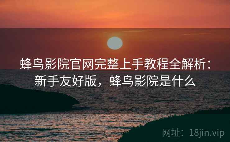 蜂鸟影院官网完整上手教程全解析:新手友好版,蜂鸟影院是什么 蜂鸟影院官网完整上手教程全解析:新手友好版,蜂鸟影院是什么