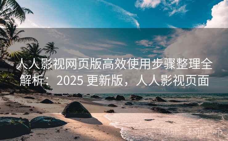 人人影视网页版高效使用步骤整理全解析:2025 更新版,人人影视页面 人人影视网页版高效使用步骤整理全解析:2025 更新版,人人影视页面