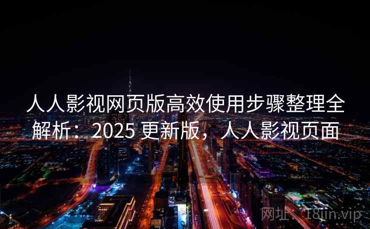 人人影视网页版高效使用步骤整理全解析:2025 更新版,人人影视页面 人人影视网页版高效使用步骤整理全解析:2025 更新版,人人影视页面