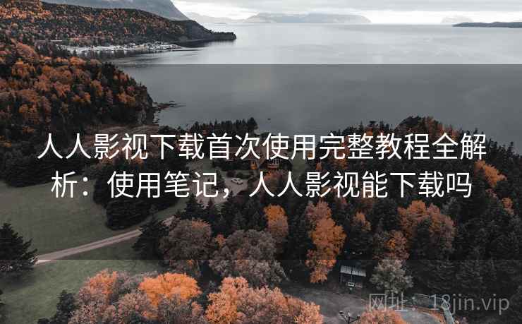 人人影视下载首次使用完整教程全解析:使用笔记,人人影视能下载吗 人人影视下载首次使用完整教程全解析:使用笔记,人人影视能下载吗