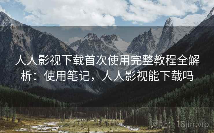 人人影视下载首次使用完整教程全解析:使用笔记,人人影视能下载吗 人人影视下载首次使用完整教程全解析:使用笔记,人人影视能下载吗