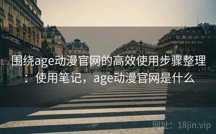 围绕age动漫官网的高效使用步骤整理:使用笔记,age动漫官网是什么 围绕age动漫官网的高效使用步骤整理:使用笔记,age动漫官网是什么